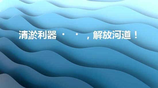清淤利器，解放河道！